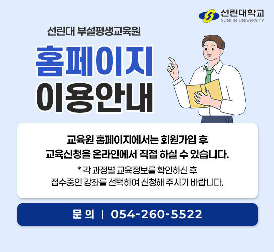 선린대 평생교육원 홈페이지 이용안내 교육원 홈페이지에서는 회원가입 후 교육신청을 온라인에서 직접 하실 수 있습니다. 각 과정별 교육정보를 확인하신 후 접수중인 강좌를 선택하여 신청해 주시기 바랍니다. 문의사항 : 054-260-5522