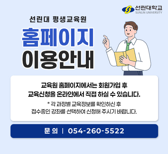 선린대 평생교육원 홈페이지 이용안내 교육원 홈페이지에서는 회원가입 후 교육신청을 온라인에서 직접 하실 수 있습니다. 각 과정별 교육정보를 확인하신 후 접수중인 강좌를 선택하여 신청해 주시기 바랍니다. 문의사항 : 054-260-5522